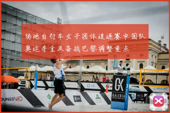 场地自行车女子团体追逐赛中国队奥运夺金及备战巴黎调整重点