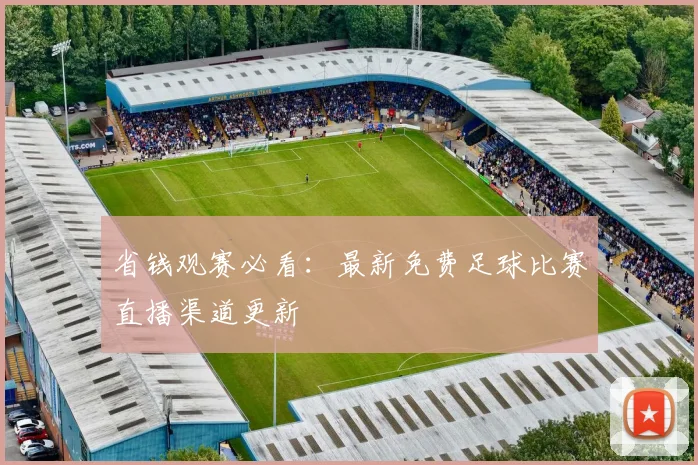 省钱观赛必看：最新免费足球比赛直播渠道更新