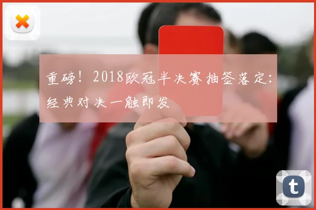重磅！2018欧冠半决赛抽签落定：经典对决一触即发
