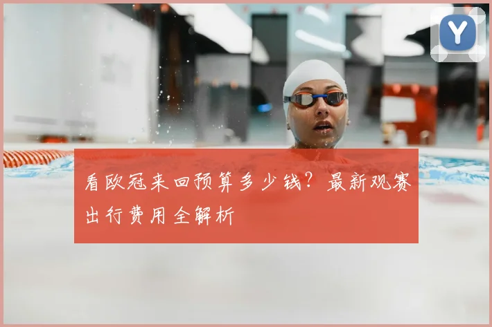 看欧冠来回预算多少钱？最新观赛出行费用全解析