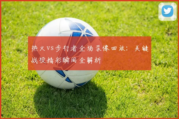 热火vs步行者全场录像回放：关键战役精彩瞬间全解析