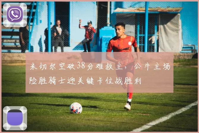 米切尔空砍38分难救主，公牛主场险胜骑士迎关键卡位战胜利