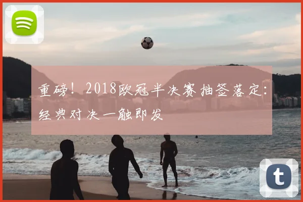 重磅！2018欧冠半决赛抽签落定：经典对决一触即发