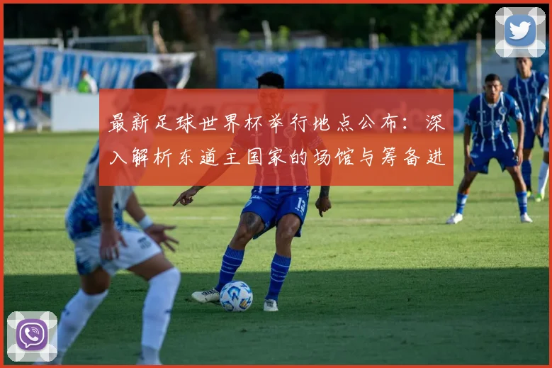 最新足球世界杯举行地点公布：深入解析东道主国家的场馆与筹备进展