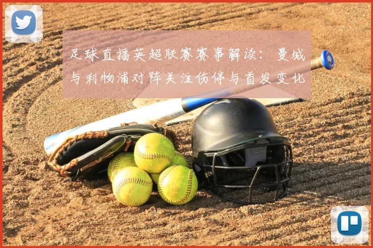 足球直播英超联赛赛事解读：曼城与利物浦对阵关注伤停与首发变化