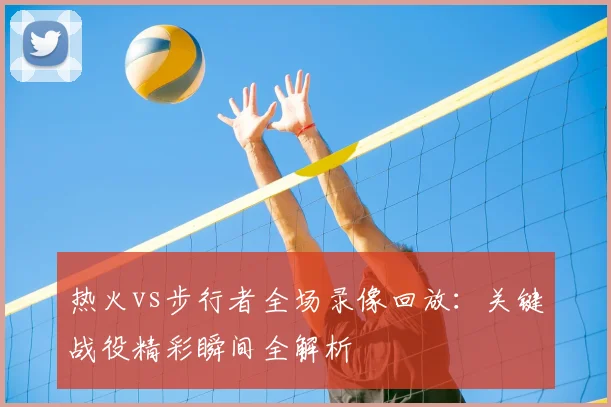 热火vs步行者全场录像回放：关键战役精彩瞬间全解析