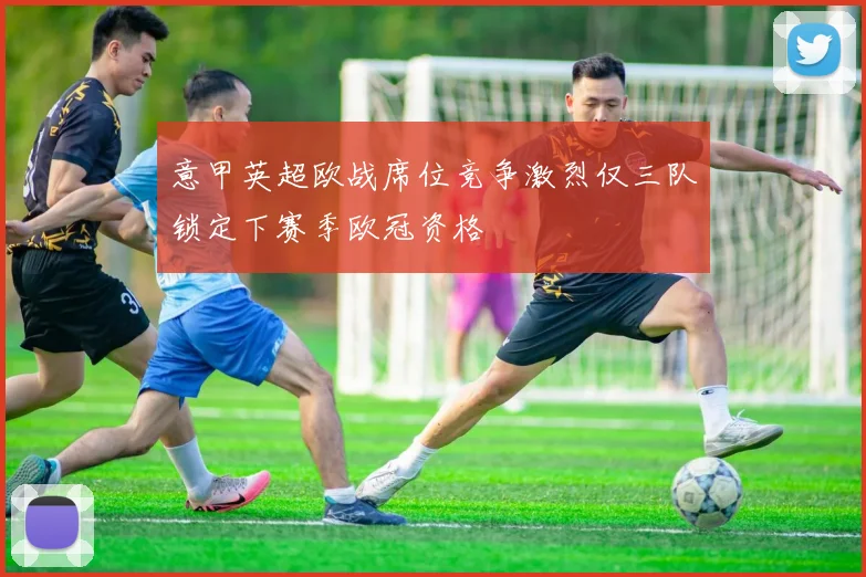 意甲英超欧战席位竞争激烈仅三队锁定下赛季欧冠资格