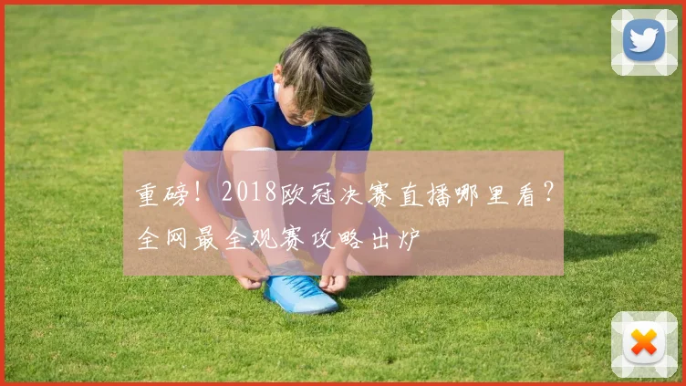 重磅！2018欧冠决赛直播哪里看？全网最全观赛攻略出炉