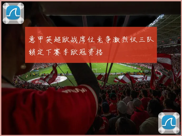 意甲英超欧战席位竞争激烈仅三队锁定下赛季欧冠资格